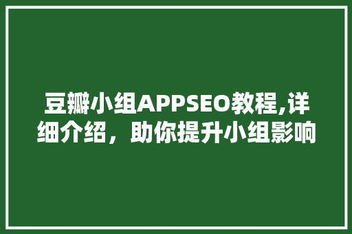 豆瓣小组APPSEO教程,详细介绍，助你提升小组影响力
