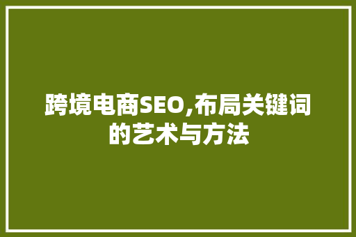 跨境电商SEO,布局关键词的艺术与方法 GoogleSEO