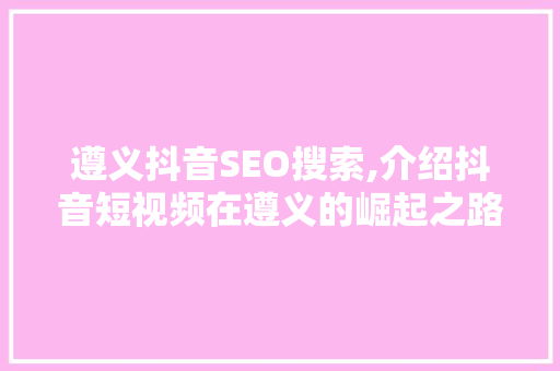 遵义抖音SEO搜索,介绍抖音短视频在遵义的崛起之路 必应SEO
