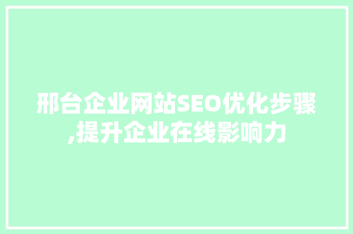 邢台企业网站SEO优化步骤,提升企业在线影响力 神马SEO