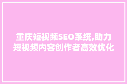重庆短视频SEO系统,助力短视频内容创作者高效优化，抢占流量高地 百度SEO
