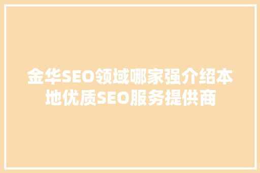 金华SEO领域哪家强介绍本地优质SEO服务提供商 百度SEO