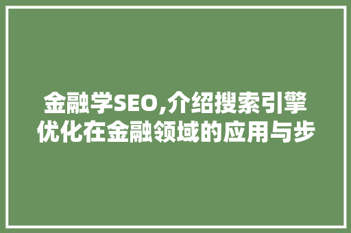 金融学SEO,介绍搜索引擎优化在金融领域的应用与步骤 搜狗SEO