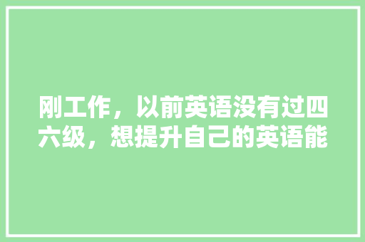 刚工作，以前英语没有过四六级，想提升自己的英语能力，可以考什么「英语流利说的视频怎么没了」 刚工作，以前英语没有过四六级，想提升自己的英语能力，可以考什么「英语流利说的视频怎么没了」 必应SEO