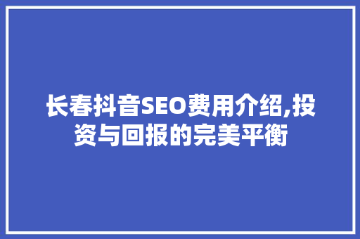 长春抖音SEO费用介绍,投资与回报的完美平衡 神马SEO