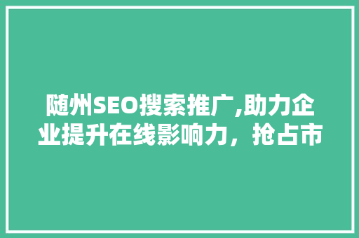 随州SEO搜索推广,助力企业提升在线影响力，抢占市场先机 神马SEO