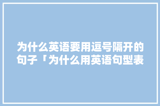 为什么英语要用逗号隔开的句子「为什么用英语句型表达」 为什么英语要用逗号隔开的句子「为什么用英语句型表达」 GoogleSEO