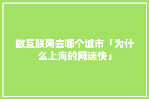 做互联网去哪个城市「为什么上海的网速快」 做互联网去哪个城市「为什么上海的网速快」 神马SEO