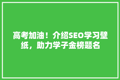 高考加油！介绍SEO学习壁纸，助力学子金榜题名 GoogleSEO