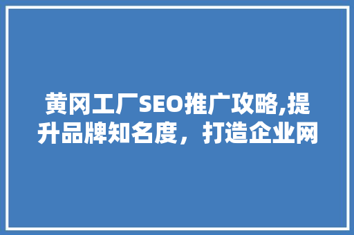 黄冈工厂SEO推广攻略,提升品牌知名度，打造企业网络影响力