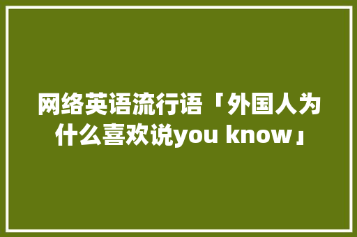 网络英语流行语「外国人为什么喜欢说you know」 网络英语流行语「外国人为什么喜欢说you know」 搜狗SEO