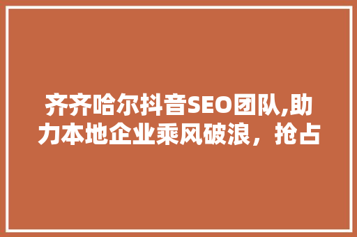 齐齐哈尔抖音SEO团队,助力本地企业乘风破浪，抢占流量红利 神马SEO