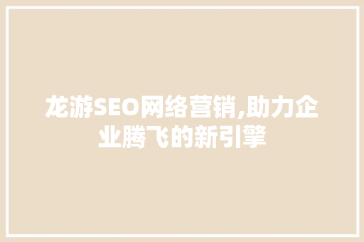 龙游SEO网络营销,助力企业腾飞的新引擎 神马SEO