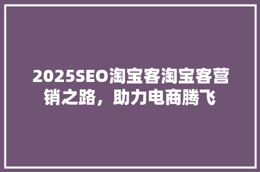 2025SEO淘宝客淘宝客营销之路，助力电商腾飞 搜狗SEO