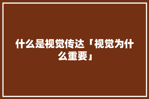什么是视觉传达「视觉为什么重要」 什么是视觉传达「视觉为什么重要」 神马SEO