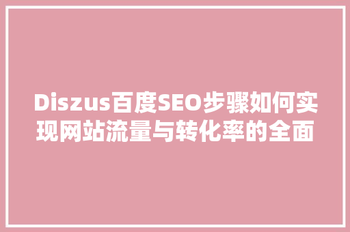 Diszus百度SEO步骤如何实现网站流量与转化率的全面提升