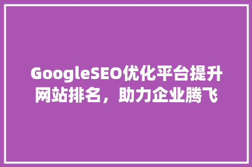 GoogleSEO优化平台提升网站排名，助力企业腾飞 神马SEO