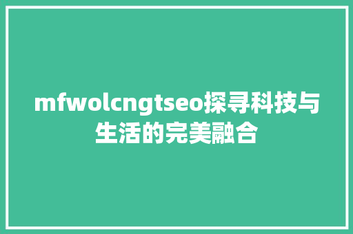 mfwolcngtseo探寻科技与生活的完美融合 神马SEO