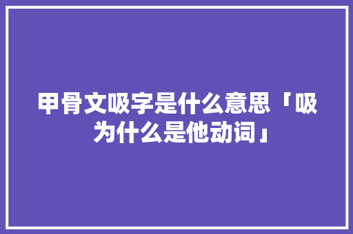 甲骨文吸字是什么意思「吸 为什么是他动词」 甲骨文吸字是什么意思「吸 为什么是他动词」 GoogleSEO