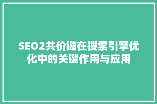 SEO2共价键在搜索引擎优化中的关键作用与应用 百度SEO