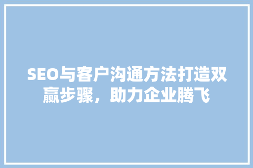 SEO与客户沟通方法打造双赢步骤，助力企业腾飞 搜狗SEO