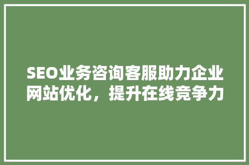 SEO业务咨询客服助力企业网站优化，提升在线竞争力 必应SEO