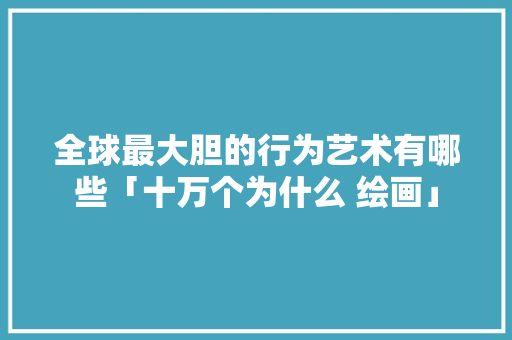 全球最大胆的行为艺术有哪些「十万个为什么 绘画」 全球最大胆的行为艺术有哪些「十万个为什么 绘画」 百度SEO