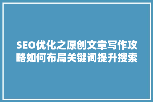 SEO优化之原创文章写作攻略如何布局关键词提升搜索引擎排名 GoogleSEO