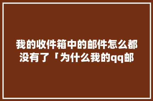 我的收件箱中的邮件怎么都没有了「为什么我的qq邮箱里的收件箱里的邮件打不开了」 我的收件箱中的邮件怎么都没有了「为什么我的qq邮箱里的收件箱里的邮件打不开了」 搜狗SEO