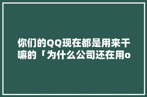 你们的QQ现在都是用来干嘛的「为什么公司还在用office2010」 你们的QQ现在都是用来干嘛的「为什么公司还在用office2010」 必应SEO