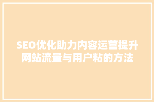 SEO优化助力内容运营提升网站流量与用户粘的方法 GoogleSEO