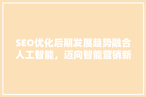 SEO优化后期发展趋势融合人工智能，迈向智能营销新时代 百度SEO