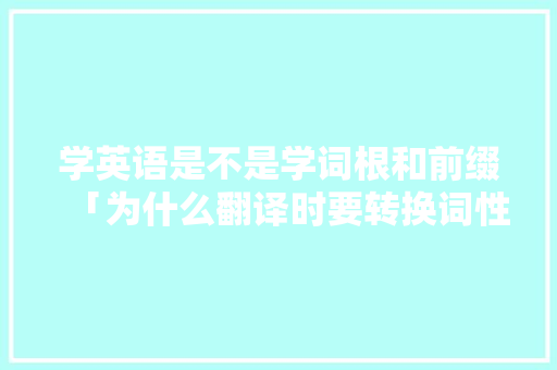 学英语是不是学词根和前缀「为什么翻译时要转换词性」 学英语是不是学词根和前缀「为什么翻译时要转换词性」 GoogleSEO