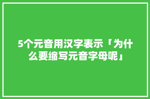 5个元音用汉字表示「为什么要缩写元音字母呢」 5个元音用汉字表示「为什么要缩写元音字母呢」 百度SEO
