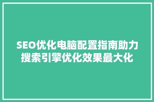 SEO优化电脑配置指南助力搜索引擎优化效果最大化 必应SEO