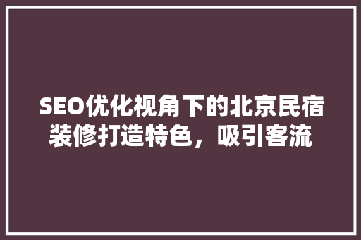 SEO优化视角下的北京民宿装修打造特色，吸引客流 神马SEO