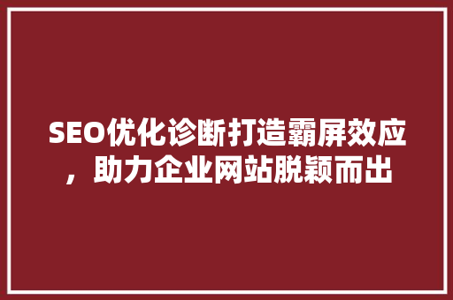 SEO优化诊断打造霸屏效应，助力企业网站脱颖而出 百度SEO