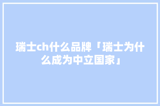 瑞士ch什么品牌「瑞士为什么成为中立国家」 瑞士ch什么品牌「瑞士为什么成为中立国家」 必应SEO