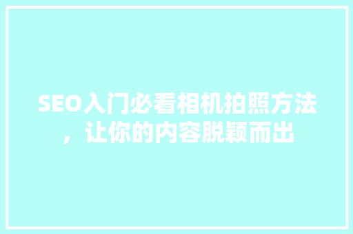 SEO入门必看相机拍照方法，让你的内容脱颖而出 搜狗SEO