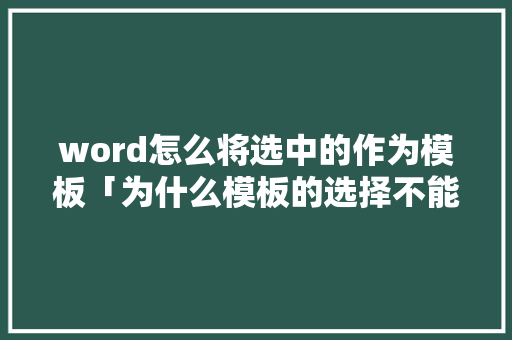 word怎么将选中的作为模板「为什么模板的选择不能用」 word怎么将选中的作为模板「为什么模板的选择不能用」 百度SEO