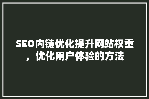 SEO内链优化提升网站权重，优化用户体验的方法