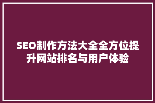 SEO制作方法大全全方位提升网站排名与用户体验