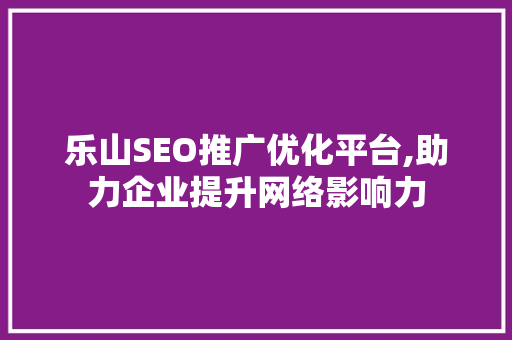乐山SEO推广优化平台,助力企业提升网络影响力 GoogleSEO