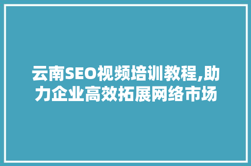 云南SEO视频培训教程,助力企业高效拓展网络市场 神马SEO