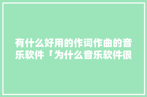 有什么好用的作词作曲的音乐软件「为什么音乐软件很多版权都没有了」 有什么好用的作词作曲的音乐软件「为什么音乐软件很多版权都没有了」 GoogleSEO
