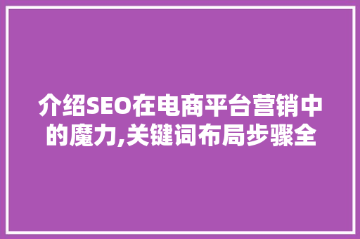 介绍SEO在电商平台营销中的魔力,关键词布局步骤全介绍 神马SEO