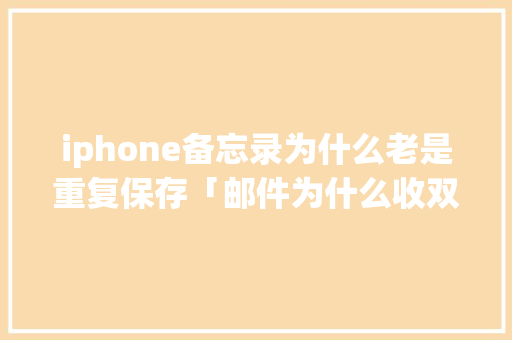 iphone备忘录为什么老是重复保存「邮件为什么收双份呢」 iphone备忘录为什么老是重复保存「邮件为什么收双份呢」 神马SEO