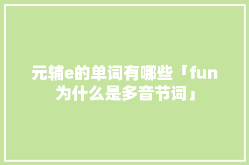 元辅e的单词有哪些「fun为什么是多音节词」 元辅e的单词有哪些「fun为什么是多音节词」 搜狗SEO