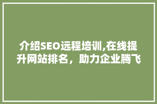 介绍SEO远程培训,在线提升网站排名，助力企业腾飞 神马SEO