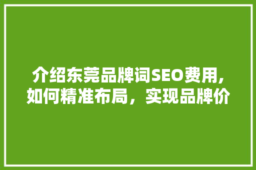 介绍东莞品牌词SEO费用,如何精准布局，实现品牌价值最大化